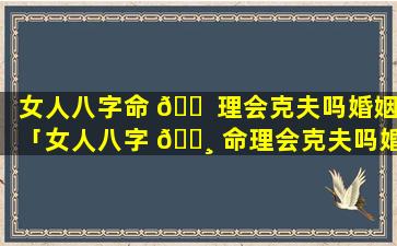 女人八字命 🐠 理会克夫吗婚姻「女人八字 🕸 命理会克夫吗婚姻如何」